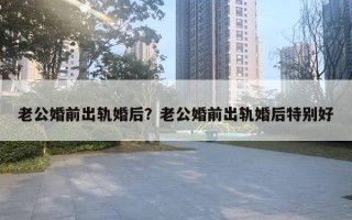 老公婚前出軌婚后？老公婚前出軌婚后特別好