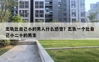 出軌比自己小的男人什么感覺？出軌一個比自己小二十的男生