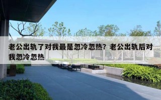 老公出軌了對(duì)我最是忽冷忽熱？老公出軌后對(duì)我忽冷忽熱