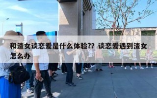 和渣女談戀愛是什么體驗(yàn)?？談戀愛遇到渣女怎么辦