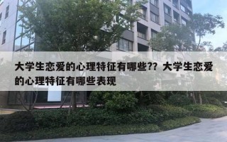 大學(xué)生戀愛(ài)的心理特征有哪些?？大學(xué)生戀愛(ài)的心理特征有哪些表現(xiàn)