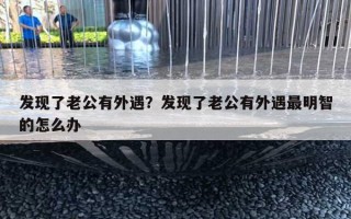 發(fā)現(xiàn)了老公有外遇？發(fā)現(xiàn)了老公有外遇最明智的怎么辦