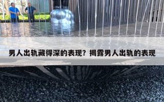 男人出軌藏得深的表現(xiàn)？揭露男人出軌的表現(xiàn)