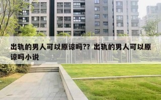 出軌的男人可以原諒嗎?？出軌的男人可以原諒嗎小說