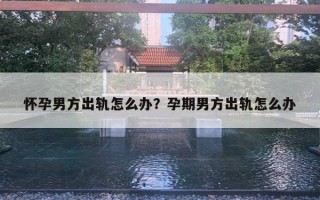 懷孕男方出軌怎么辦？孕期男方出軌怎么辦