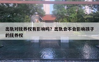 出軌對撫養(yǎng)權有影響嗎？出軌會不會影響孩子的撫養(yǎng)權