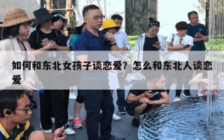 如何和東北女孩子談戀愛？怎么和東北人談戀愛