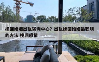 挽回婚姻出軌咨詢中心？出軌挽回婚姻最聰明的方法 挽回感情