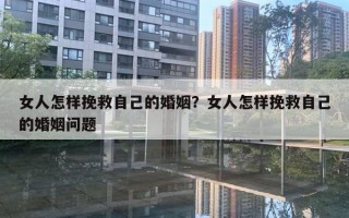 女人怎樣挽救自己的婚姻？女人怎樣挽救自己的婚姻問題