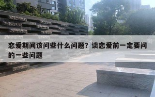 戀愛期間該問些什么問題？談戀愛前一定要問的一些問題