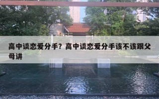 高中談戀愛分手？高中談戀愛分手該不該跟父母講