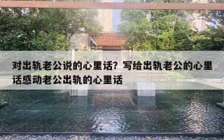 對(duì)出軌老公說(shuō)的心里話？寫(xiě)給出軌老公的心里話感動(dòng)老公出軌的心里話