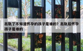 出軌了不知道懷孕的孩子是誰的？出軌后懷孕孩子是誰的