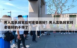 男人出軌回家后對(duì)老婆很好？男人出軌回家對(duì)老婆好的不得了