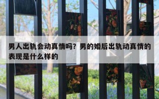 男人出軌會動真情嗎？男的婚后出軌動真情的表現(xiàn)是什么樣的