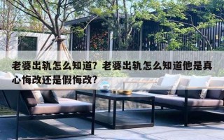 老婆出軌怎么知道？老婆出軌怎么知道他是真心悔改還是假悔改?