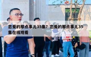 戀愛的那點事兒35集？戀愛的那點事兒35集在線觀看