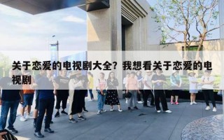 關于戀愛的電視劇大全？我想看關于戀愛的電視劇