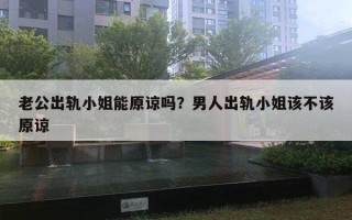 老公出軌小姐能原諒嗎？男人出軌小姐該不該原諒