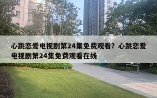 心跳戀愛電視劇第24集免費(fèi)觀看？心跳戀愛電視劇第24集免費(fèi)觀看在線