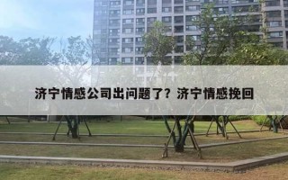 濟(jì)寧情感公司出問題了？濟(jì)寧情感挽回