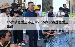 15歲談戀愛(ài)正不正常？15歲沒(méi)談過(guò)戀愛(ài)正常嗎