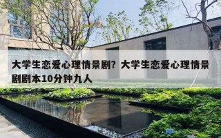 大學(xué)生戀愛心理情景?。看髮W(xué)生戀愛心理情景劇劇本10分鐘九人