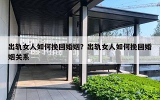 出軌女人如何挽回婚姻？出軌女人如何挽回婚姻關(guān)系