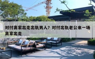對(duì)付離家出走出軌男人？對(duì)付出軌老公來一場離家出走