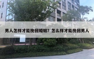 男人怎樣才能挽回婚姻？怎么樣才能挽回男人