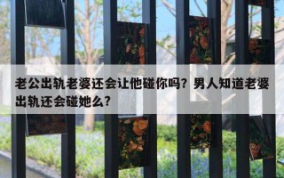 老公出軌老婆還會(huì)讓他碰你嗎？男人知道老婆出軌還會(huì)碰她么?