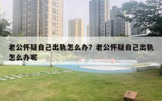 老公懷疑自己出軌怎么辦？老公懷疑自己出軌怎么辦呢