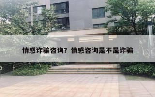 情感詐騙咨詢？情感咨詢是不是詐騙