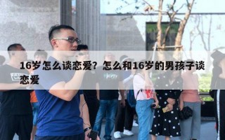 16歲怎么談戀愛？怎么和16歲的男孩子談戀愛