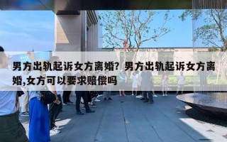 男方出軌起訴女方離婚？男方出軌起訴女方離婚,女方可以要求賠償嗎