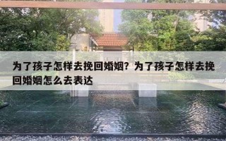 為了孩子怎樣去挽回婚姻？為了孩子怎樣去挽回婚姻怎么去表達