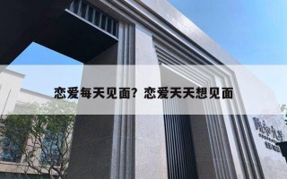 戀愛每天見面？戀愛天天想見面