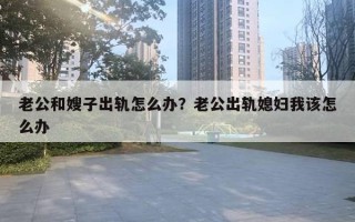 老公和嫂子出軌怎么辦？老公出軌媳婦我該怎么辦