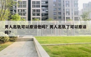 男人出軌可以原諒他嗎？男人出軌了可以原諒嗎?