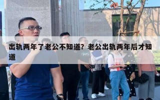 出軌兩年了老公不知道？老公出軌兩年后才知道