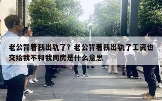 老公背著我出軌了？老公背著我出軌了工資也交給我不和我同房是什么意思