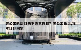 老公出軌后回來不愿意理我？老公出軌后,我不讓他回家