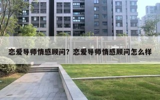 戀愛導(dǎo)師情感顧問？戀愛導(dǎo)師情感顧問怎么樣