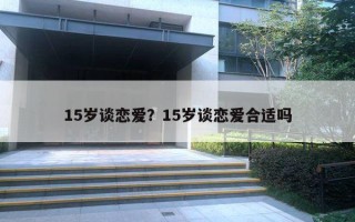 15歲談戀愛(ài)？15歲談戀愛(ài)合適嗎