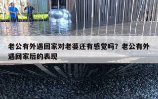 老公有外遇回家對老婆還有感覺嗎？老公有外遇回家后的表現(xiàn)