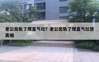 老公出軌了理直氣壯？老公出軌了理直氣壯想離婚