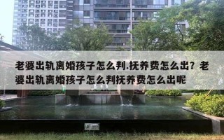 老婆出軌離婚孩子怎么判.撫養(yǎng)費(fèi)怎么出？老婆出軌離婚孩子怎么判撫養(yǎng)費(fèi)怎么出呢