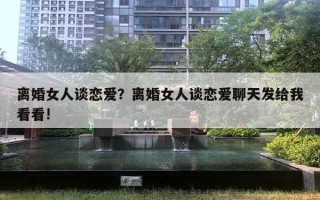 離婚女人談戀愛？離婚女人談戀愛聊天發(fā)給我看看!