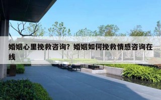 婚姻心里挽救咨詢？婚姻如何挽救情感咨詢在線