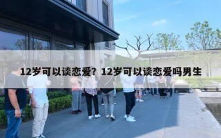 12歲可以談戀愛？12歲可以談戀愛嗎男生